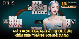 Mậu Binh 13Win – Cách Chơi Bài Kiếm Tiền Thắng Lớn Dễ Dàng