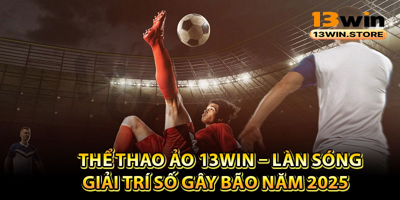 Thể Thao Ảo 13Win – Làn Sóng Giải Trí Số Gây Bão Năm 2025
