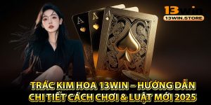 Trác Kim Hoa 13Win – Hướng Dẫn Chi Tiết Cách Chơi & Luật Mới 2025