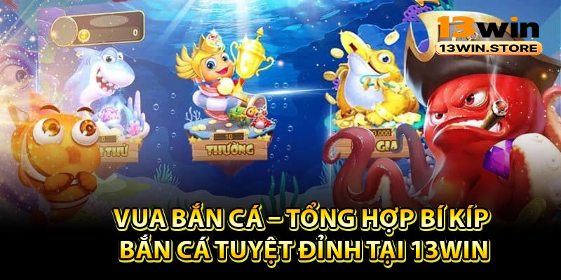 Vua Bắn Cá – Tổng Hợp Bí Kíp Bắn Cá Tuyệt Đỉnh Tại 13Win